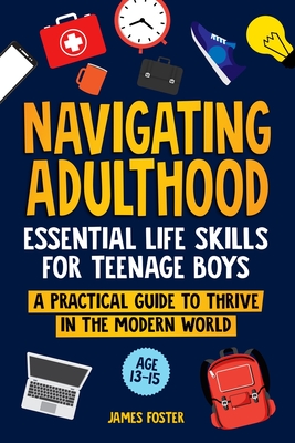 Navigating Adulthood: Essential Life Skills For Teenage Boys - A Practical Guide To Thrive In The Modern World - Foster, James