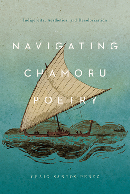 Navigating Chamoru Poetry: Indigeneity, Aesthetics, and Decolonization - Perez, Craig Santos