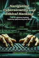 Navigating Cybersecurity and Ethical Hacking: The art of ethical hacking: exploring cybersecurity from within