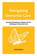 Navigating Dementia Care: Practical Strategies for Coping with the Challenges of Dementia Care