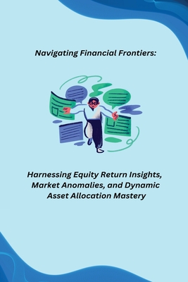 Navigating Financial Frontiers: Harnessing Equity Return Insights, Market Anomalies, and Dynamic Asset Allocation Mastery - Joey, Kevan (Contributions by)