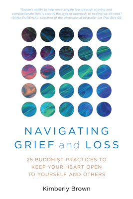 Navigating Grief and Loss: 25 Buddhist Practices to Keep Your Heart Open to Yourself and Others - Brown, Kimberly