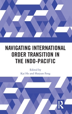 Navigating International Order Transition in the Indo-Pacific - He, Kai (Editor), and Feng, Huiyun (Editor)