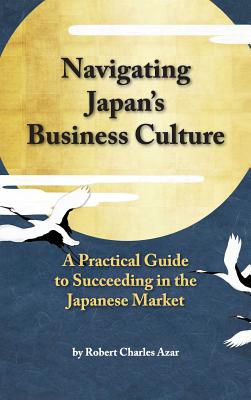 Navigating Japan's Business Culture: A Practical Guide to Succeeding in the Japanese Market - Azar, Robert Charles