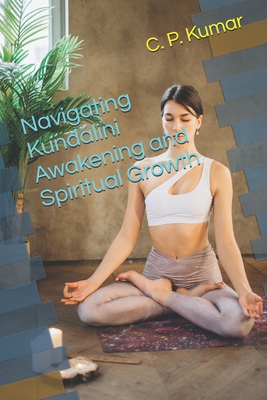 Navigating Kundalini Awakening and Spiritual Growth - Kumar, C P