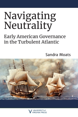 Navigating Neutrality: Early American Governance in the Turbulent Atlantic - Moats, Sandra