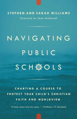 Navigating Public Schools: Charting a Course to Protect Your Child's Christian Faith and Worldview - Williams, Stephen John, and Williams, Sarah Middleton, and McDowell, Sean, Dr. (Foreword by)