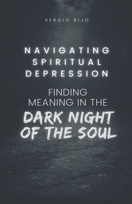 Navigating Spiritual Depression: Finding Meaning in the Dark Night of the Soul - Rijo, Sergio
