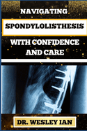 Navigating Spondylolisthesis with Confidence and Care: Empower Yourself With In-Depth Insights And Proven Strategies For Bone And Spine Recovery