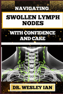 Navigating Swollen Lymph Nodes with Confidence and Care: Discovering Resilience And Empowering Strategies For Confronting Challenges And Mastering Wellness