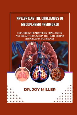 Navigating the Challenges of Mycoplasma Pneumonia: Exploring the Mysteries, Challenges, and Breakthroughs in the Fight behind Respiratory Outbreaks - Miller, Joy, Dr.
