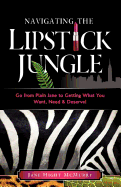 Navigating the Lipstick Jungle: Go from Plain Jane to Getting What You Want, Need, and Deserve!