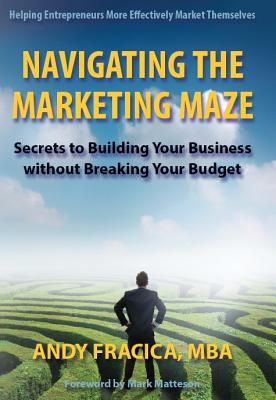 Navigating the Marketing Maze: Secrets to Building Your Business Without Breaking Your Budget - Fracica, Andy, and Matteson, Mark (Foreword by)