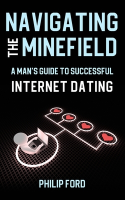 Navigating the Minefield: A Man's Guide to Successful Internet Dating - Ford, Philip