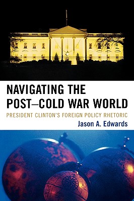Navigating the Post-Cold War World: President Clinton's Foreign Policy Rhetoric - Edwards, Jason A