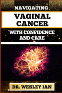 Navigating Vaginal Cancer with Confidence and Care: Empowering Insights And Strategies For Confronting Vaginal Health Challenges For Vibrant Healing