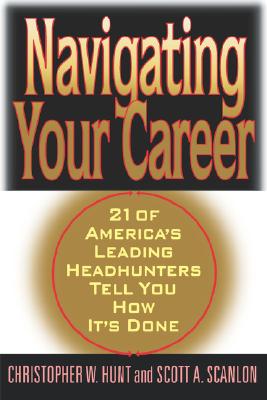 Navigating Your Career: Twenty-One of America's Leading Headhunters Tell You How It's Done - Hunt, Christopher (Editor), and Scanlon, Scott (Editor)