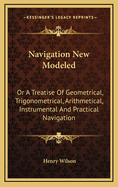 Navigation New Modeled: Or a Treatise of Geometrical, Trigonometrical, Arithmetical, Instrumental and Practical Navigation