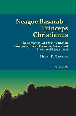 Neagoe Basarab - Princeps Christianus: The Semantics of 'Christianitas' in Comparison with Erasmus, Luther and Machiavelli (1513-1523) - Gothni, Ren, and Speake, Graham, and Grigore, Mihai-D