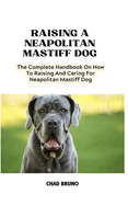 Neapolitan Mastiff Dog: The Complete Handbook On How To Raising And Caring For Neapolitan Mastiff Dog