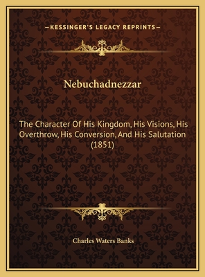 Nebuchadnezzar: The Character Of His Kingdom, His Visions, His Overthrow, His Conversion, And His Salutation (1851) - Banks, Charles Waters