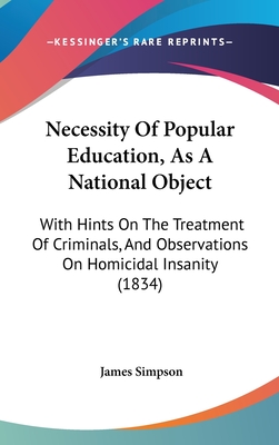 Necessity Of Popular Education, As A National Object: With Hints On The Treatment Of Criminals, And Observations On Homicidal Insanity (1834) - Simpson, James