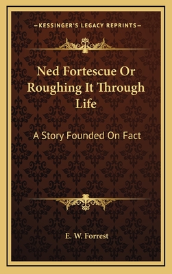 Ned Fortescue or Roughing It Through Life: A Story Founded on Fact - Forrest, E W