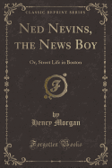 Ned Nevins, the News Boy: Or, Street Life in Boston (Classic Reprint)