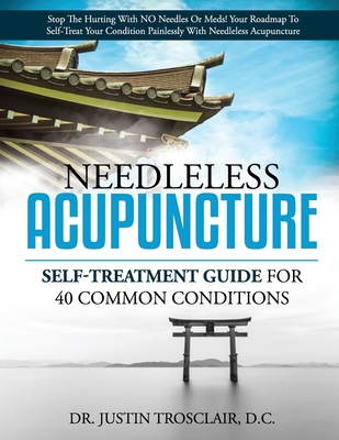 Needleless Acupuncture: Self-treatment guide for 40 common conditions - Trosclair, Justin