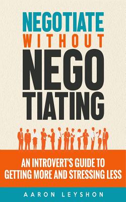 Negotiate Without Negotiating: An Introvert's Guide to Getting More and Stressing Less - Leyshon, Aaron
