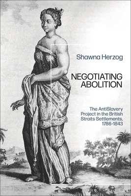 Negotiating Abolition: The Antislavery Project in the British Strait Settlements, 1786-1843 - Herzog, Shawna