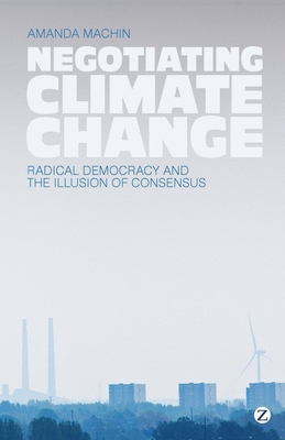 Negotiating Climate Change: Radical Democracy and the Illusion of Consensus - Machin, Amanda