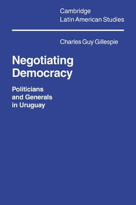 Negotiating Democracy: Politicians and Generals in Uruguay - Gillespie, Charles Guy