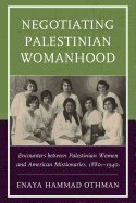 Negotiating Palestinian Womanhood: Encounters Between Palestinian Women and American Missionaries, 1880s-1940s