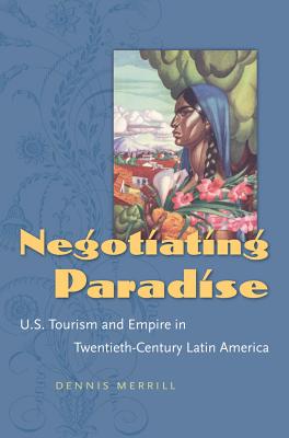 Negotiating Paradise: U.S. Tourism and Empire in Twentieth-Century Latin America - Merrill, Dennis