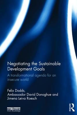 Negotiating the Sustainable Development Goals: A transformational agenda for an insecure world - Dodds, Felix, and Donoghue, Ambassador David, and Leiva Roesch, Jimena