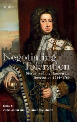 Negotiating Toleration: Dissent and the Hanoverian Succession, 1714-1760 - Aston, Nigel (Editor), and Bankhurst, Benjamin (Editor)