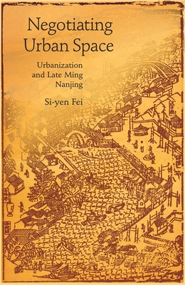 Negotiating Urban Space: Urbanization and Late Ming Nanjing - Fei, Si-Yen