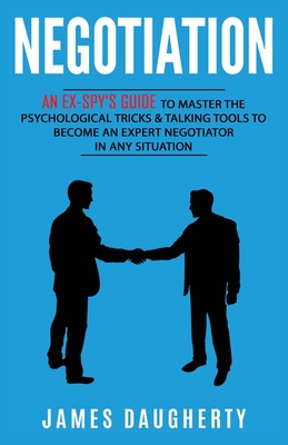 Negotiation: An Ex-SPY's Guide to Master the Psychological Tricks & Talking Tools to Become an Expert Negotiator in Any Situation - Daugherty, James