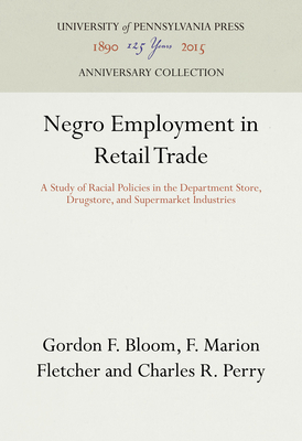 Negro Employment in Retail Trade: A Study of Racial Policies in the Department Store, Drugstore, and Supermarket Industries - Bloom, Gordon F, and Fletcher, F Marion, and Perry, Charles R