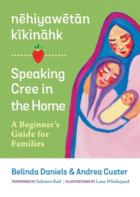 Nehiyawetan Kikinahk? / Speaking Cree in the Home: A Beginner's Guide for Families - Custer, Andrea, and Daniels, Belinda, and Ratt, Solomon (Foreword by)