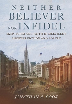 Neither Believer Nor Infidel: Skepticism and Faith in Melville's Shorter Fiction and Poetry - Cook, Jonathan A