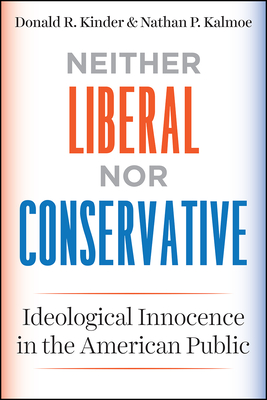 Neither Liberal nor Conservative: Ideological Innocence in the American Public - Kinder, Donald R., and Kalmoe, Nathan P.