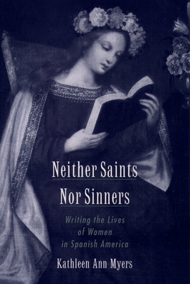 Neither Saints Nor Sinners: Writing the Lives of Women in Spanish America - Myers, Kathleen Ann