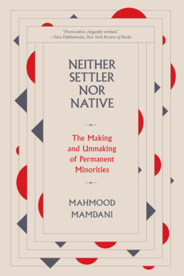 Neither Settler Nor Native: The Making and Unmaking of Permanent Minorities - Mamdani, Mahmood