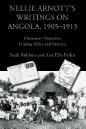 Nellie Arnott's Writings on Angola, 1905-1913: Missionary Narratives Linking Africa and America - Robbins, Sarah, and Pullen, Ann Ellis, and Arnott, Nellie