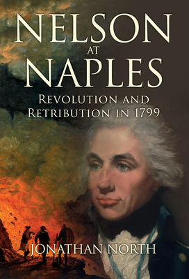 Nelson at Naples: Revolution and Retribution in 1799 - North, Jonathan