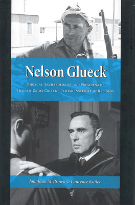 Nelson Glueck: Biblical Archaeologist and President of the Hebrew Union College-Jewish Institute of Religion - Brown, Jonathan M, and Kutler, Laurence