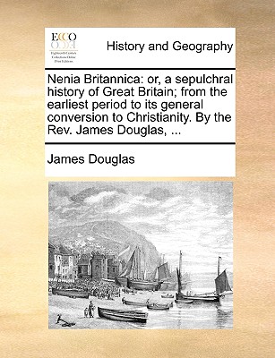 Nenia Britannica: Or, a Sepulchral History of Great Britain; From the Earliest Period to Its General Conversion to Christianity. by the REV. James Douglas, ... - Douglas, James