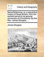 Nenia Britannica: Or, a Sepulchral History of Great Britain; From the Earliest Period to Its General Conversion to Christianity. by the REV. James Douglas, ...